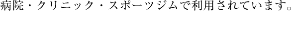 病院・クリニック・スポーツジムで利用されています。