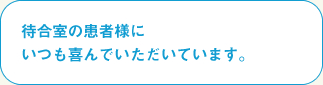 待合室の患者様に
いつも喜んでいただいています。