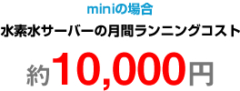 水素水サーバーの月間ランニングコスト 約10,000円