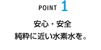 POINT1 安心・安全純粋に近い水素水を。