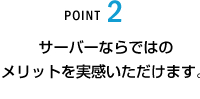 POINT2 サーバーならではのメリットを実感いただけます。