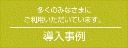 多くのみなさまに
ご利用いただいています。 導入事例