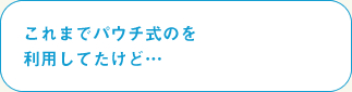 これまでパウチ式のを
利用してたけど…