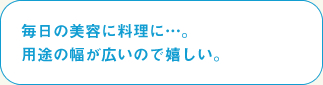 毎日の美容に料理に…。
用途の幅が広いので嬉しい。