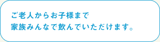 ご老人からお子様まで家族みんなで飲んでいただけます。