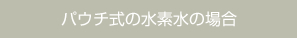 パウチ式の水素水の場合