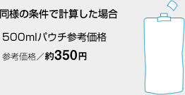 同様の条件で計算した場合 500mlパウチ参考価格 参考価格／約350円