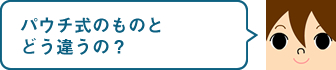 パウチ式のものとどう違うの？