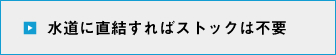 水道に直結すればストックは不要