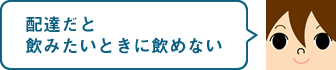 配達だと飲みたいときに飲めない