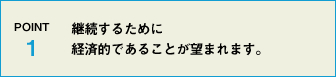 POINT1 継続するために経済的であることが望まれます。