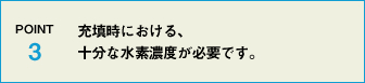 POINT3 充填時における、十分な水素濃度が必要です。